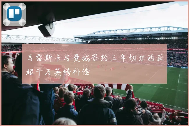马雷斯卡与曼城签约三年切尔西获超千万英镑补偿
