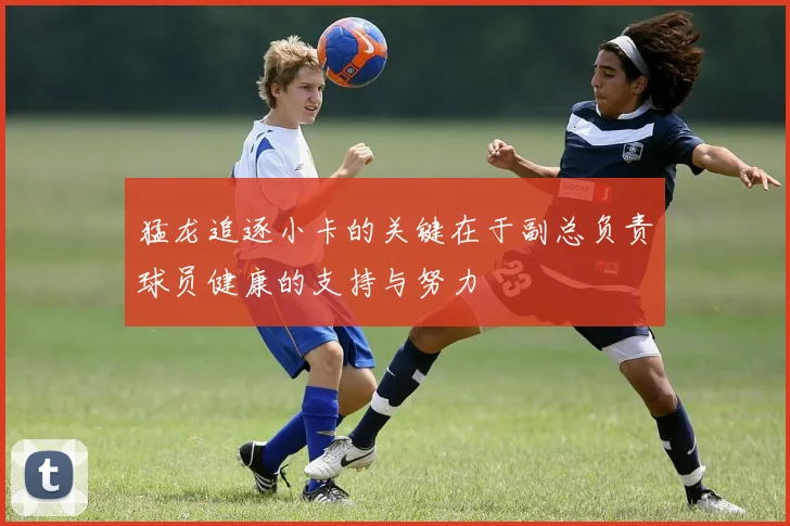 猛龙追逐小卡的关键在于副总负责球员健康的支持与努力