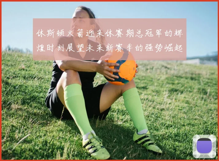 休斯顿火箭迎来休赛期总冠军的辉煌时刻展望未来新赛季的强势崛起