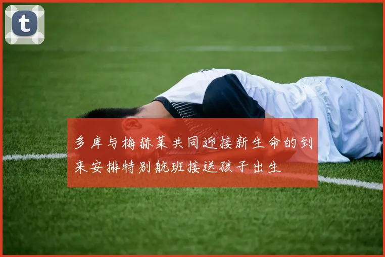 多库与梅赫莱共同迎接新生命的到来安排特别航班接送孩子出生
