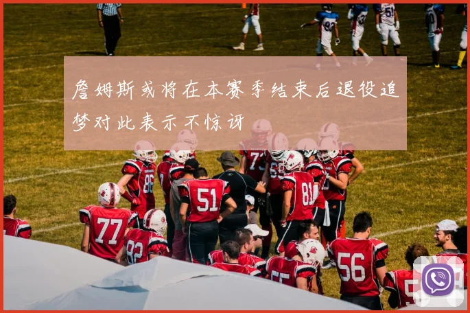 詹姆斯或将在本赛季结束后退役追梦对此表示不惊讶