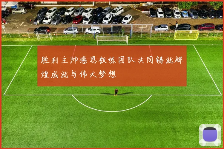 胜利主帅感恩教练团队共同铸就辉煌成就与伟大梦想