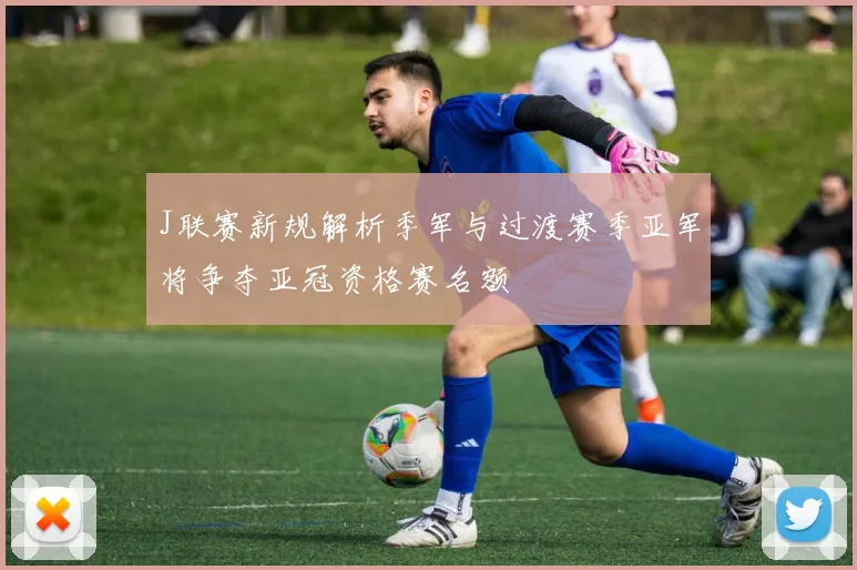 J联赛新规解析季军与过渡赛季亚军将争夺亚冠资格赛名额
