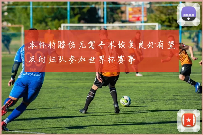 本怀特膝伤无需手术恢复良好有望及时归队参加世界杯赛事