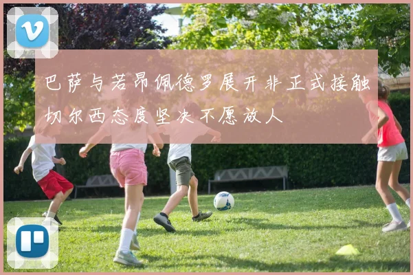 巴萨与若昂佩德罗展开非正式接触切尔西态度坚决不愿放人
