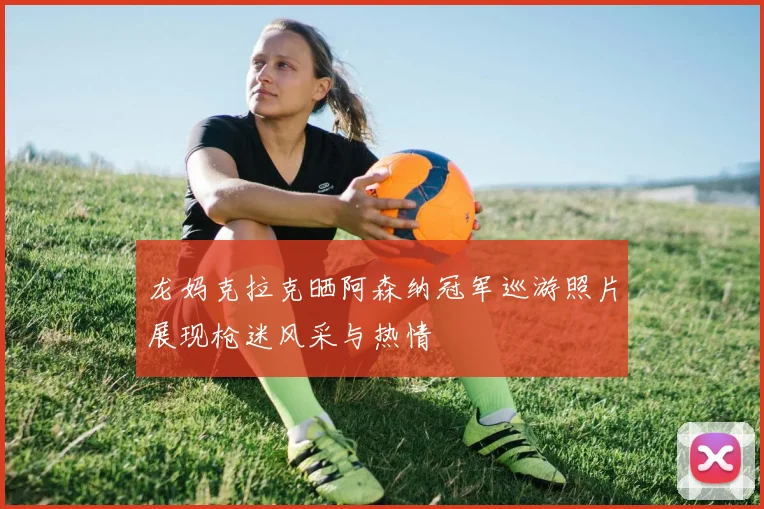 龙妈克拉克晒阿森纳冠军巡游照片展现枪迷风采与热情