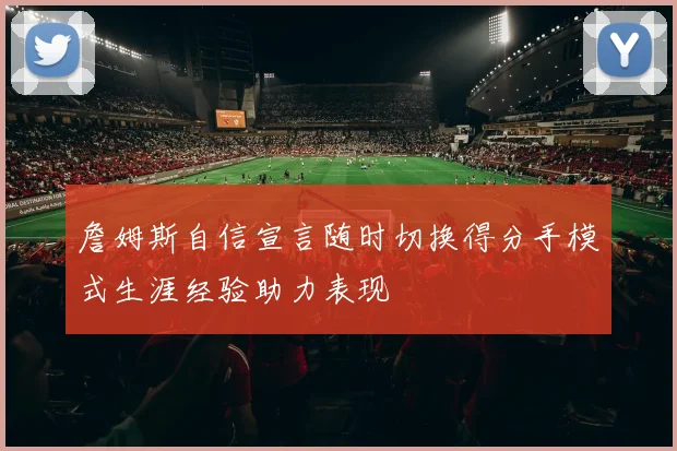 詹姆斯自信宣言随时切换得分手模式生涯经验助力表现