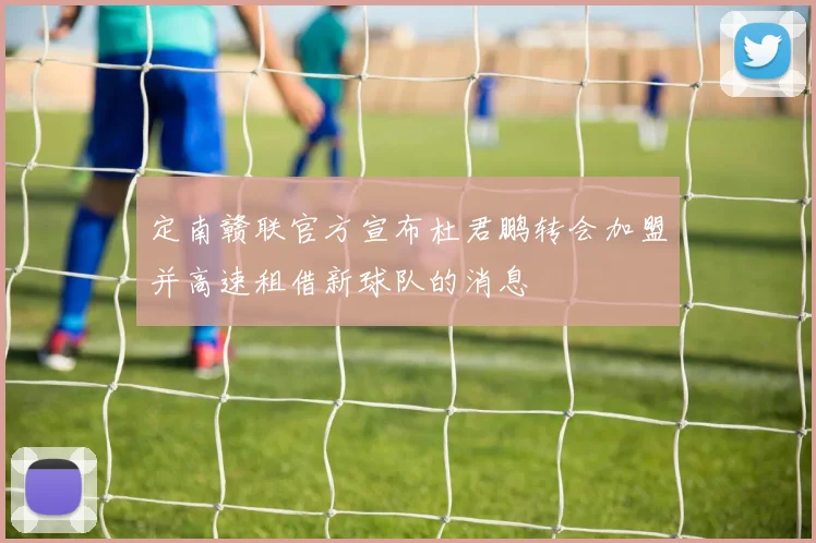定南赣联官方宣布杜君鹏转会加盟并高速租借新球队的消息