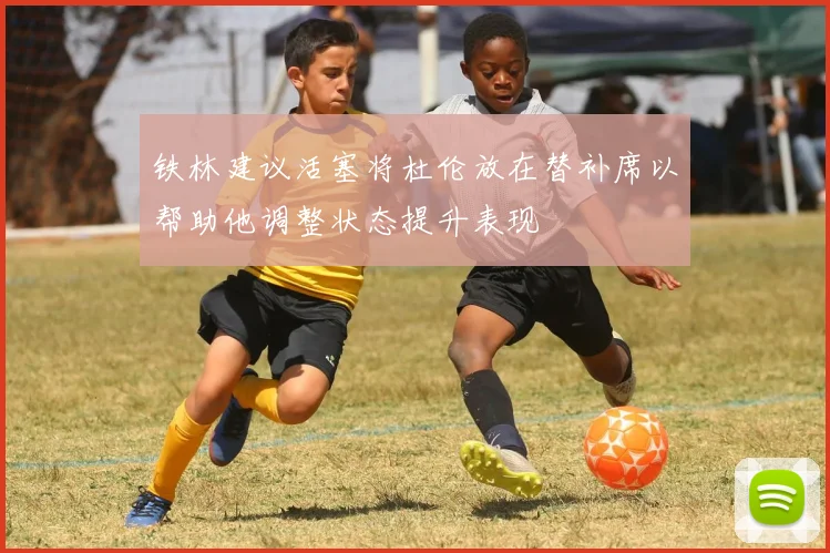 铁林建议活塞将杜伦放在替补席以帮助他调整状态提升表现