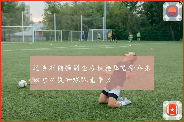 迈克布朗强调全方位施压哈登和米切尔以提升球队竞争力