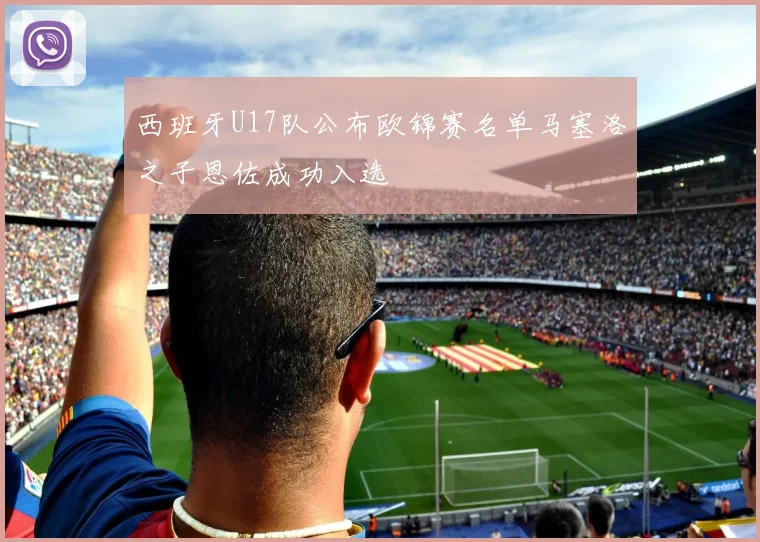 西班牙U17队公布欧锦赛名单马塞洛之子恩佐成功入选