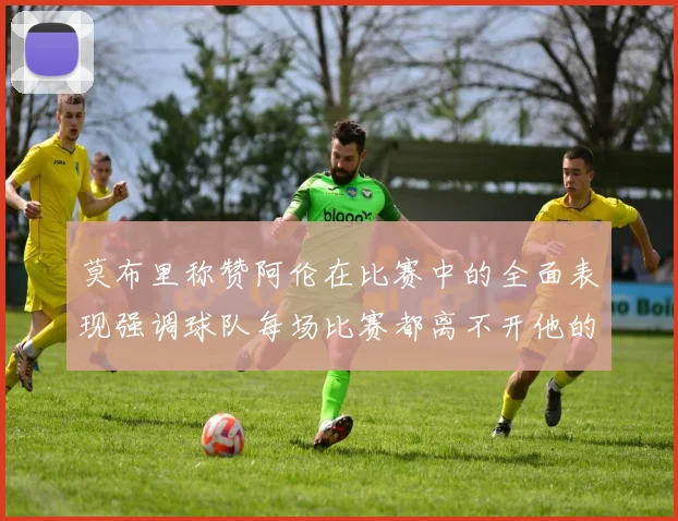 莫布里称赞阿伦在比赛中的全面表现强调球队每场比赛都离不开他的贡献