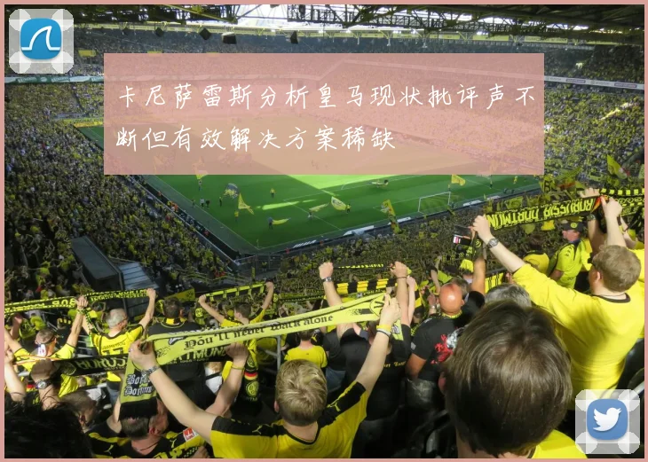 卡尼萨雷斯分析皇马现状批评声不断但有效解决方案稀缺