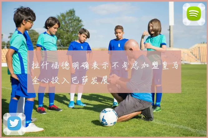 拉什福德明确表示不考虑加盟皇马全心投入巴萨发展