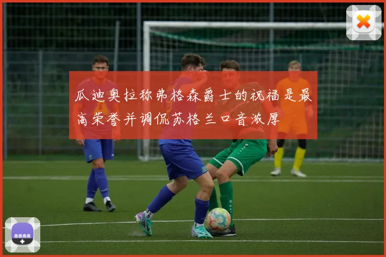 瓜迪奥拉称弗格森爵士的祝福是最高荣誉并调侃苏格兰口音浓厚