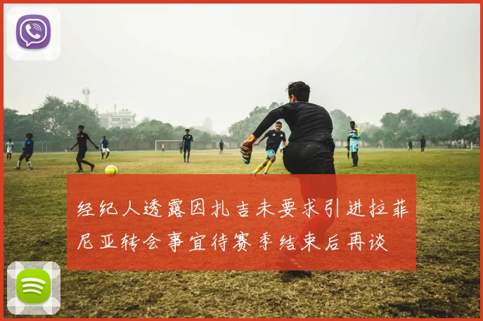 经纪人透露因扎吉未要求引进拉菲尼亚转会事宜待赛季结束后再谈