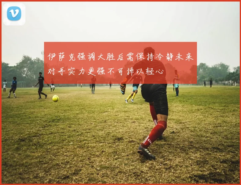 伊萨克强调大胜后需保持冷静未来对手实力更强不可掉以轻心