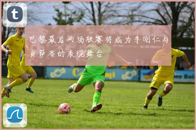 巴黎最后两场联赛将成为李刚仁与贡萨洛的表现舞台