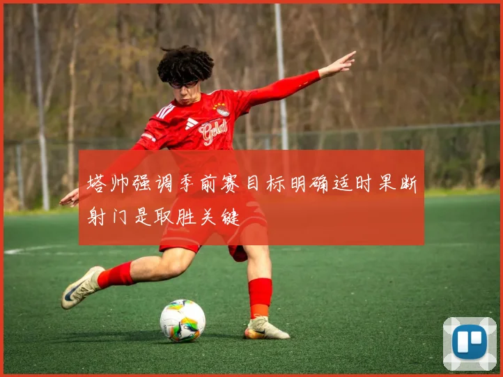 塔帅强调季前赛目标明确适时果断射门是取胜关键