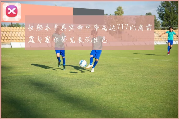 快船本季真实命中率高达717比肩雷霆与塞尔蒂克表现出色
