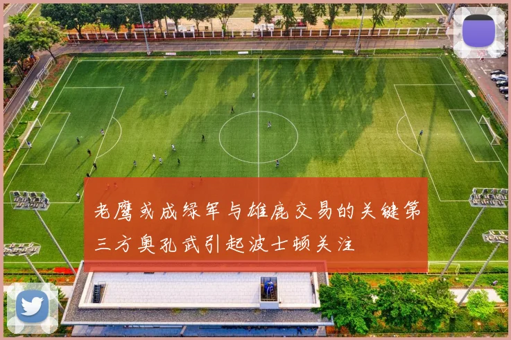 老鹰或成绿军与雄鹿交易的关键第三方奥孔武引起波士顿关注