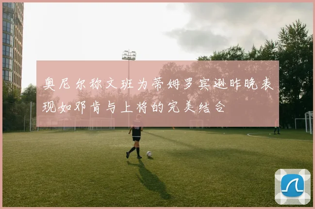 奥尼尔称文班为蒂姆罗宾逊昨晚表现如邓肯与上将的完美结合