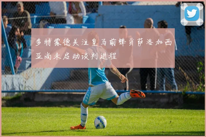多特蒙德关注皇马前锋贡萨洛加西亚尚未启动谈判进程