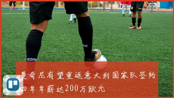曼奇尼有望重返意大利国家队签约四年年薪达200万欧元