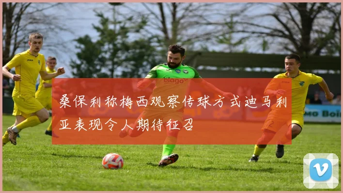 桑保利称梅西观察传球方式迪马利亚表现令人期待征召