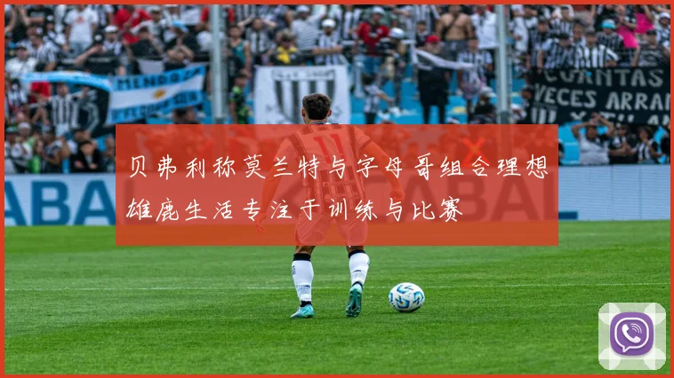 贝弗利称莫兰特与字母哥组合理想雄鹿生活专注于训练与比赛